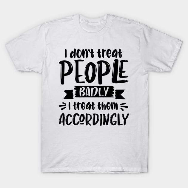 I Don't Treat People Badly I Treat Them Accordingly T-Shirt by Rise And Design